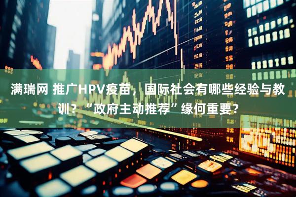 满瑞网 推广HPV疫苗，国际社会有哪些经验与教训？“政府主动推荐”缘何重要？