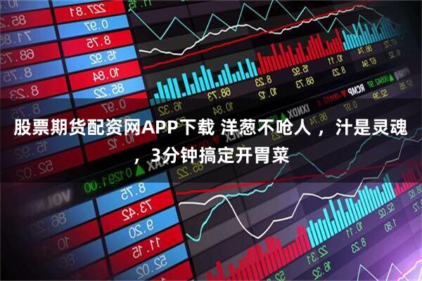 股票期货配资网APP下载 洋葱不呛人 ，汁是灵魂，3分钟搞定开胃菜