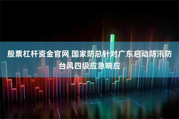 股票杠杆资金官网 国家防总针对广东启动防汛防台风四级应急响应