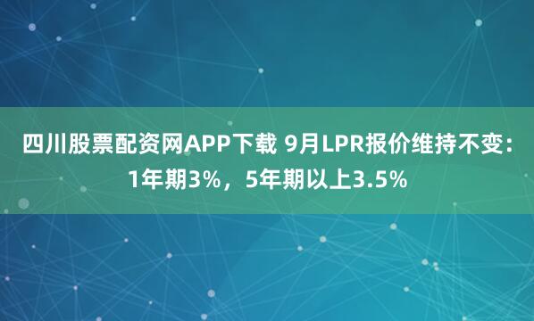 四川股票配资网APP下载 9月LPR报价维持不变：1年期3%，5年期以上3.5%