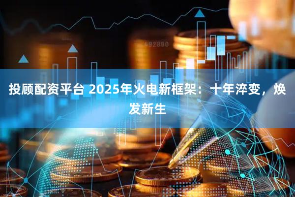 投顾配资平台 2025年火电新框架：十年淬变，焕发新生