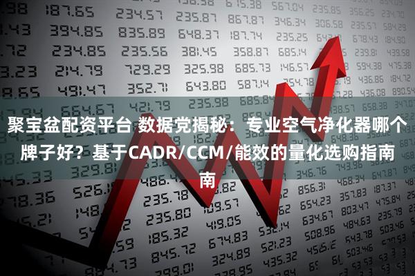 聚宝盆配资平台 数据党揭秘：专业空气净化器哪个牌子好？基于CADR/CCM/能效的量化选购指南