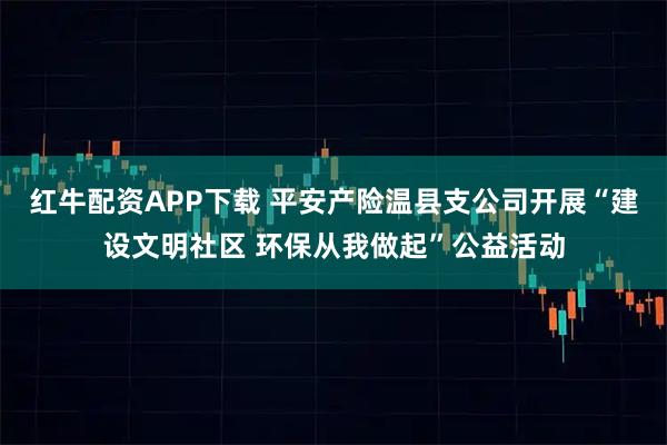 红牛配资APP下载 平安产险温县支公司开展“建设文明社区 环保从我做起”公益活动