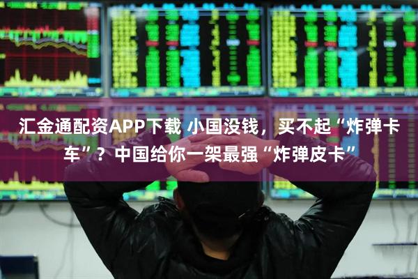 汇金通配资APP下载 小国没钱，买不起“炸弹卡车”？中国给你一架最强“炸弹皮卡”