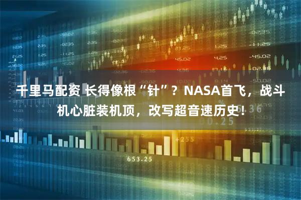 千里马配资 长得像根“针”？NASA首飞，战斗机心脏装机顶，改写超音速历史！