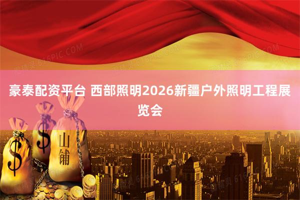 豪泰配资平台 西部照明2026新疆户外照明工程展览会