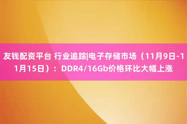 友钱配资平台 行业追踪|电子存储市场（11月9日-11月15日）：DDR4/16Gb价格环比大幅上涨