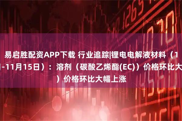 易启胜配资APP下载 行业追踪|锂电电解液材料（11月9日-11月15日）：溶剂（碳酸乙烯酯(EC)）价格环比大幅上涨