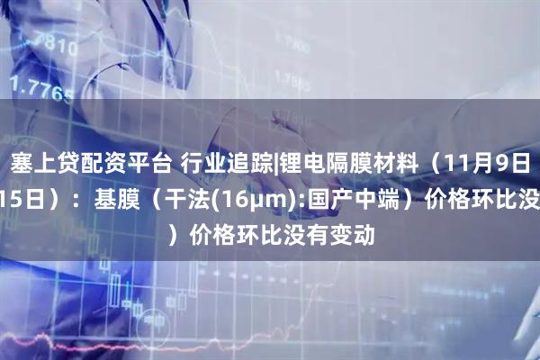 塞上贷配资平台 行业追踪|锂电隔膜材料（11月9日-11月15日）：基膜（干法(16μm):国产中端）价格环比没有变动