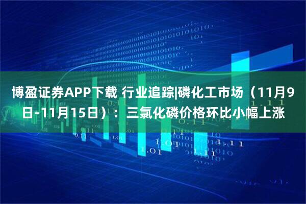博盈证券APP下载 行业追踪|磷化工市场（11月9日-11月15日）：三氯化磷价格环比小幅上涨