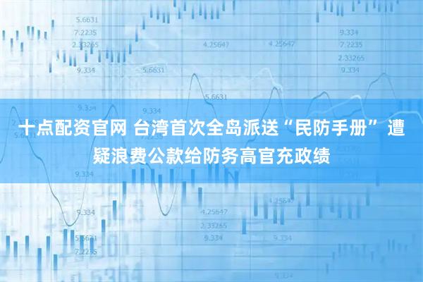 十点配资官网 台湾首次全岛派送“民防手册” 遭疑浪费公款给防务高官充政绩