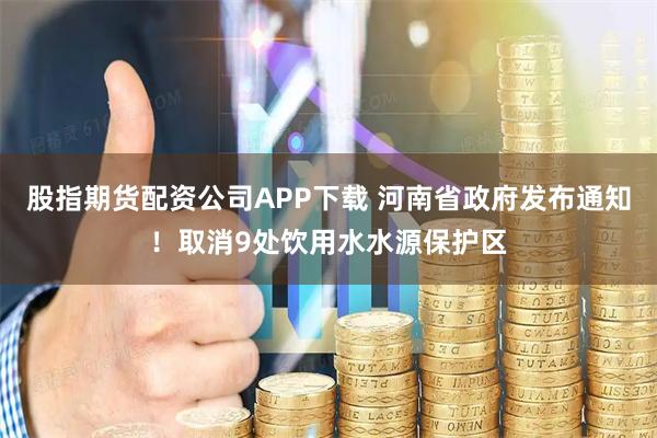 股指期货配资公司APP下载 河南省政府发布通知！取消9处饮用水水源保护区