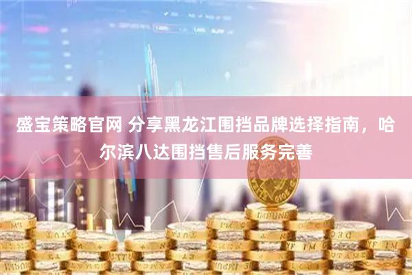盛宝策略官网 分享黑龙江围挡品牌选择指南，哈尔滨八达围挡售后服务完善