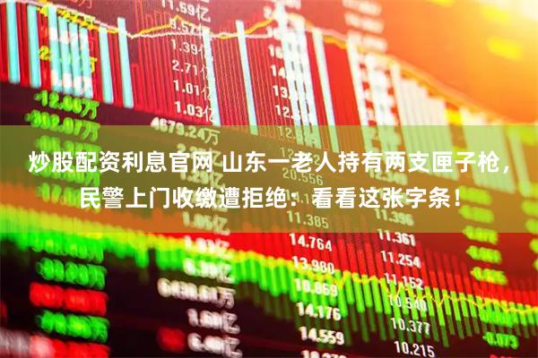 炒股配资利息官网 山东一老人持有两支匣子枪，民警上门收缴遭拒绝：看看这张字条！