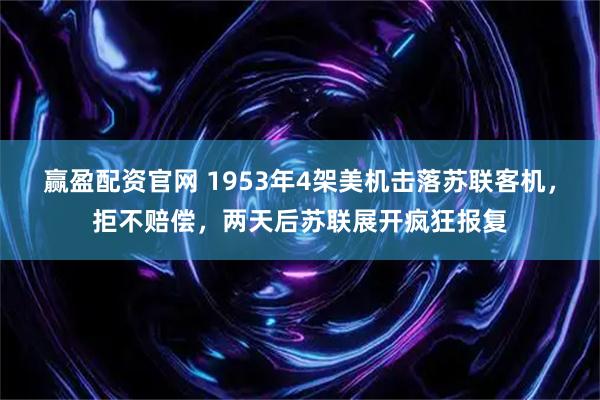 赢盈配资官网 1953年4架美机击落苏联客机，拒不赔偿，两天后苏联展开疯狂报复