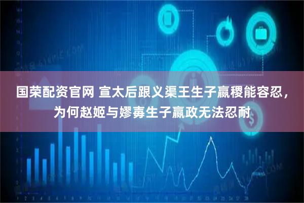 国荣配资官网 宣太后跟义渠王生子嬴稷能容忍，为何赵姬与嫪毐生子嬴政无法忍耐