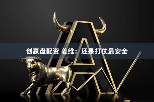 创赢盘配资 姜维：还是打仗最安全