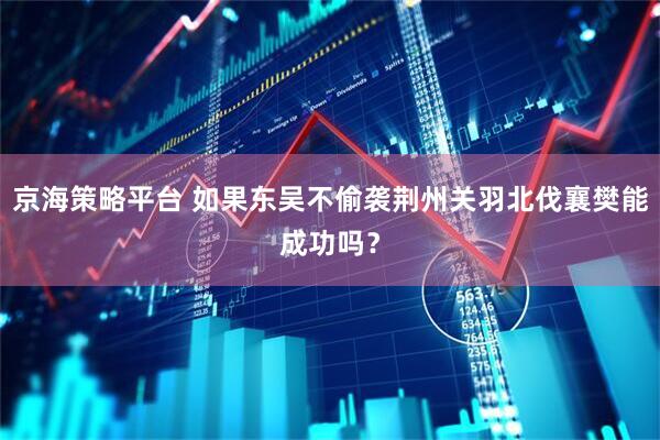 京海策略平台 如果东吴不偷袭荆州关羽北伐襄樊能成功吗？