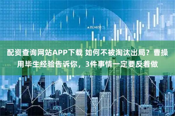 配资查询网站APP下载 如何不被淘汰出局？曹操用毕生经验告诉你，3件事情一定要反着做