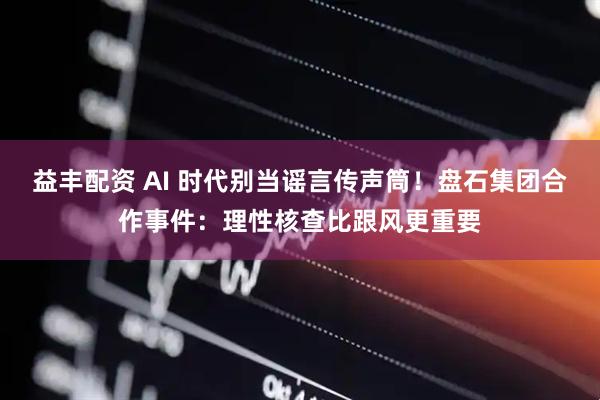 益丰配资 AI 时代别当谣言传声筒！盘石集团合作事件：理性核查比跟风更重要