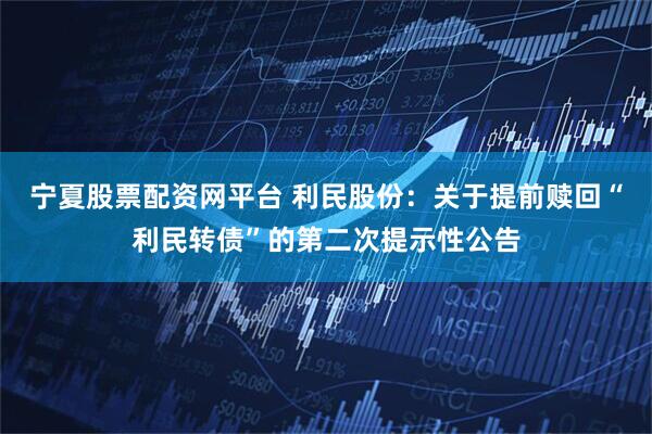 宁夏股票配资网平台 利民股份：关于提前赎回“利民转债”的第二次提示性公告