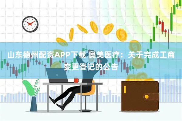 山东德州配资APP下载 奥美医疗：关于完成工商变更登记的公告