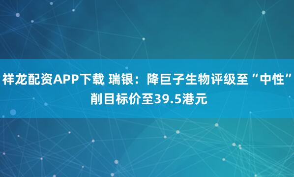 祥龙配资APP下载 瑞银：降巨子生物评级至“中性” 削目标价至39.5港元