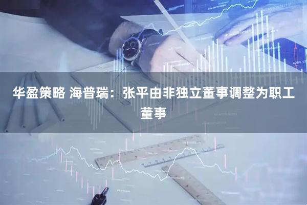 华盈策略 海普瑞：张平由非独立董事调整为职工董事
