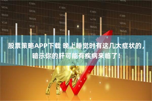 股票策略APP下载 晚上睡觉时有这几大症状的，暗示你的肝可能有疾病来临了！