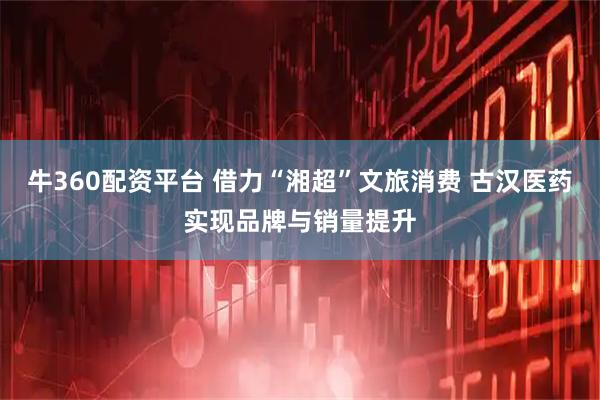 牛360配资平台 借力“湘超”文旅消费 古汉医药实现品牌与销量提升