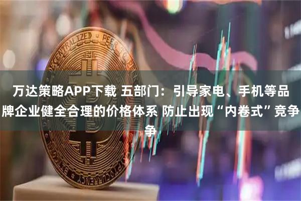 万达策略APP下载 五部门：引导家电、手机等品牌企业健全合理的价格体系 防止出现“内卷式”竞争