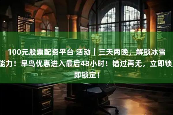 100元股票配资平台 活动｜三天两晚，解锁冰雪超能力！早鸟优惠进入最后48小时！错过再无，立即锁定！