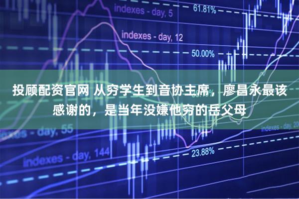 投顾配资官网 从穷学生到音协主席，廖昌永最该感谢的，是当年没嫌他穷的岳父母