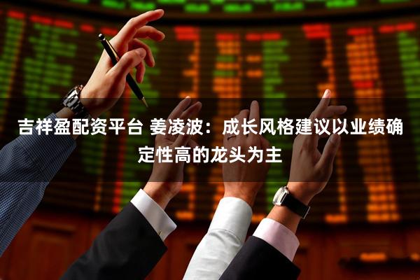 吉祥盈配资平台 姜凌波：成长风格建议以业绩确定性高的龙头为主
