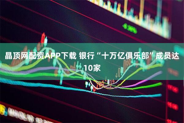 晶顶网配资APP下载 银行“十万亿俱乐部”成员达10家