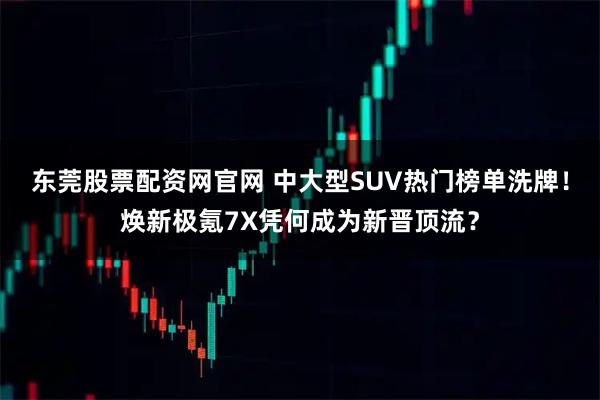 东莞股票配资网官网 中大型SUV热门榜单洗牌！焕新极氪7X凭何成为新晋顶流？