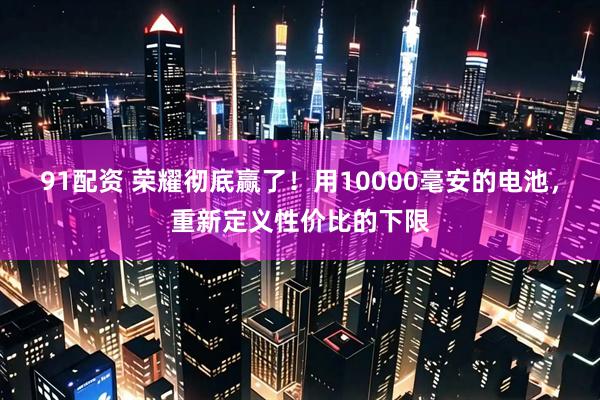 91配资 荣耀彻底赢了！用10000毫安的电池，重新定义性价比的下限
