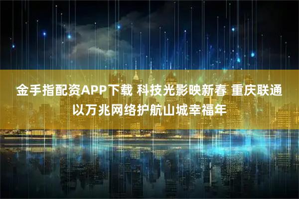 金手指配资APP下载 科技光影映新春 重庆联通以万兆网络护航山城幸福年
